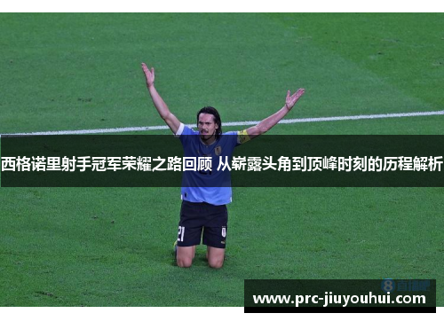 西格诺里射手冠军荣耀之路回顾 从崭露头角到顶峰时刻的历程解析 西格诺里射手冠军荣耀之路回顾 从崭露头角到顶峰时刻的历程解析