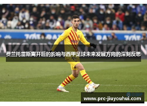 费兰托雷斯离开后的影响与西甲足球未来发展方向的深刻反思 费兰托雷斯离开后的影响与西甲足球未来发展方向的深刻反思