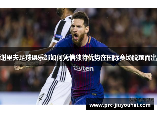 谢里夫足球俱乐部如何凭借独特优势在国际赛场脱颖而出 谢里夫足球俱乐部如何凭借独特优势在国际赛场脱颖而出