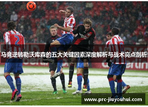 马竞逆转勒沃库森的五大关键因素深度解析与战术亮点剖析 马竞逆转勒沃库森的五大关键因素深度解析与战术亮点剖析