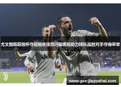 尤文图斯超级杯夺冠明星球员闪耀表现助力球队战胜对手夺得荣誉