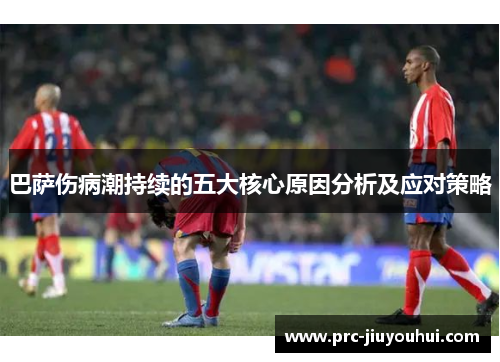巴萨伤病潮持续的五大核心原因分析及应对策略