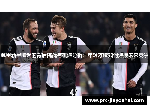 意甲新星崛起的背后挑战与机遇分析：年轻才俊如何迎接未来竞争