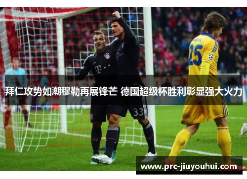 拜仁攻势如潮穆勒再展锋芒 德国超级杯胜利彰显强大火力