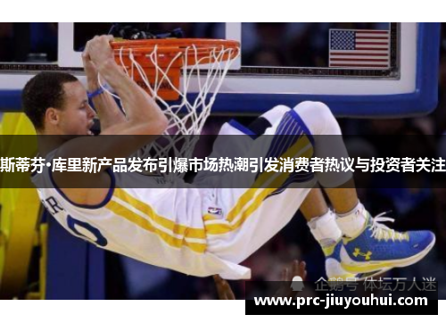 斯蒂芬·库里新产品发布引爆市场热潮引发消费者热议与投资者关注