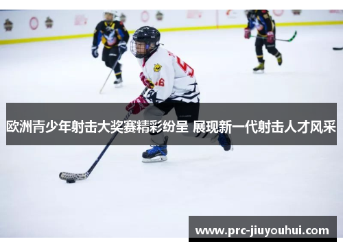 欧洲青少年射击大奖赛精彩纷呈 展现新一代射击人才风采