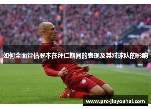 如何全面评估罗本在拜仁期间的表现及其对球队的影响