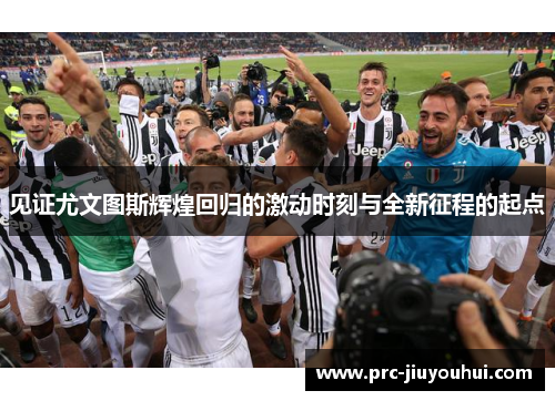 见证尤文图斯辉煌回归的激动时刻与全新征程的起点