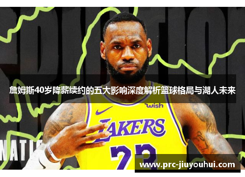 詹姆斯40岁降薪续约的五大影响深度解析篮球格局与湖人未来 詹姆斯40岁降薪续约的五大影响深度解析篮球格局与湖人未来