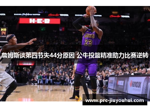 詹姆斯谈第四节失44分原因 公牛投篮精准助力比赛逆转