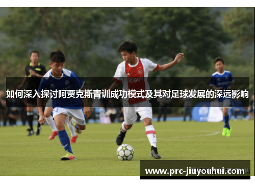 如何深入探讨阿贾克斯青训成功模式及其对足球发展的深远影响