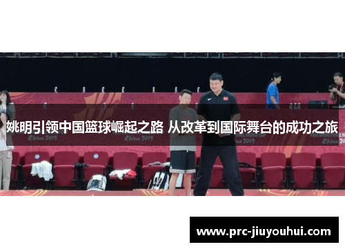 姚明引领中国篮球崛起之路 从改革到国际舞台的成功之旅
