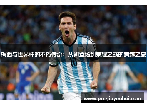 梅西与世界杯的不朽传奇:从初登场到荣耀之巅的跨越之旅 梅西与世界杯的不朽传奇:从初登场到荣耀之巅的跨越之旅