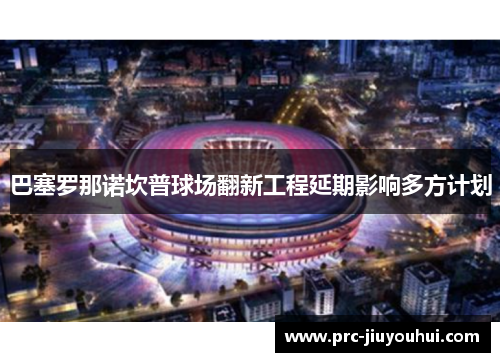 巴塞罗那诺坎普球场翻新工程延期影响多方计划