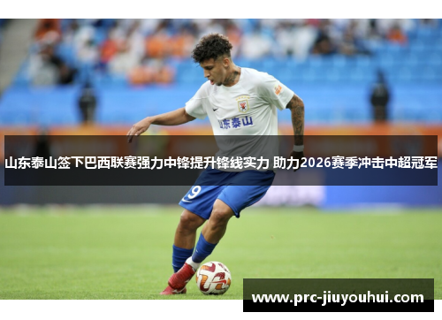 山东泰山签下巴西联赛强力中锋提升锋线实力 助力2026赛季冲击中超冠军