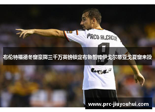 布伦特福德冬窗豪掷三千万英镑锁定布鲁前锋伊戈尔蒂亚戈夏窗来投