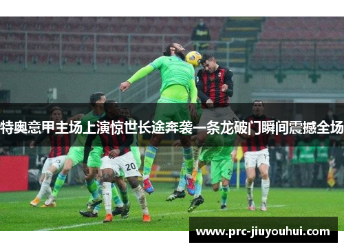 特奥意甲主场上演惊世长途奔袭一条龙破门瞬间震撼全场 特奥意甲主场上演惊世长途奔袭一条龙破门瞬间震撼全场