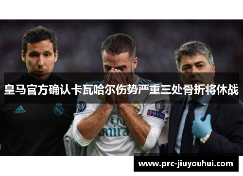 皇马官方确认卡瓦哈尔伤势严重三处骨折将休战 皇马官方确认卡瓦哈尔伤势严重三处骨折将休战