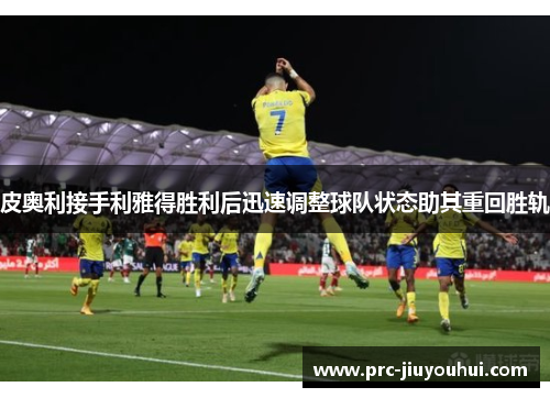 皮奥利接手利雅得胜利后迅速调整球队状态助其重回胜轨 皮奥利接手利雅得胜利后迅速调整球队状态助其重回胜轨