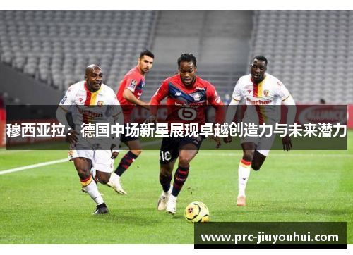 穆西亚拉：德国中场新星展现卓越创造力与未来潜力