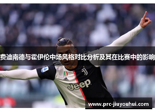 费迪南德与霍伊伦中场风格对比分析及其在比赛中的影响 费迪南德与霍伊伦中场风格对比分析及其在比赛中的影响